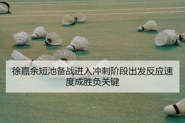 徐嘉余短池备战进入冲刺阶段出发反应速度成胜负关键